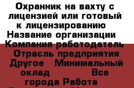 Охранник на вахту с лицензией или готовый к лицензированию › Название организации ­ Компания-работодатель › Отрасль предприятия ­ Другое › Минимальный оклад ­ 35 000 - Все города Работа » Вакансии   . Мордовия респ.